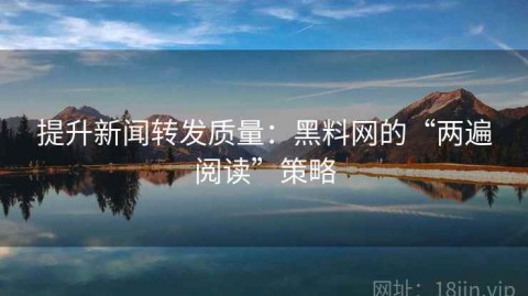 提升新闻转发质量：黑料网的“两遍阅读”策略