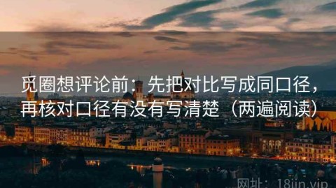 觅圈想评论前：先把对比写成同口径，再核对口径有没有写清楚（两遍阅读）