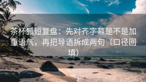 茶杯狐短复盘：先对齐字幕是不是加重语气，再把导语拆成两句（口径回填）