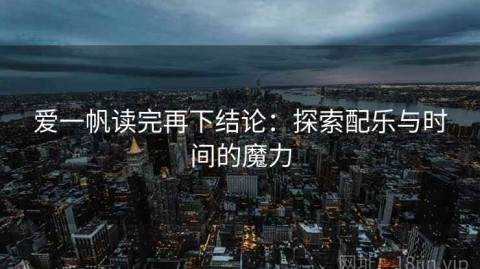 爱一帆读完再下结论：探索配乐与时间的魔力