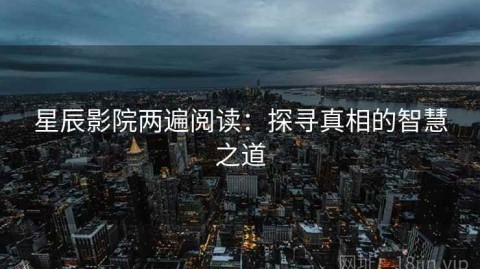 星辰影院两遍阅读：探寻真相的智慧之道