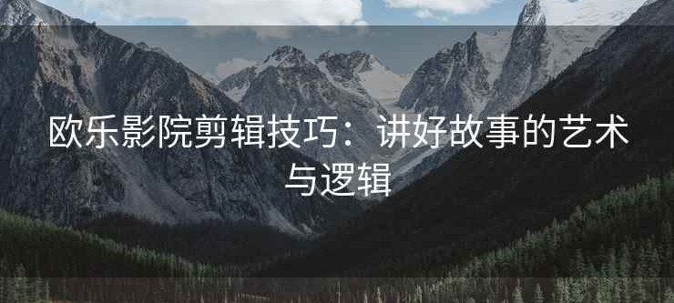 欧乐影院剪辑技巧：讲好故事的艺术与逻辑