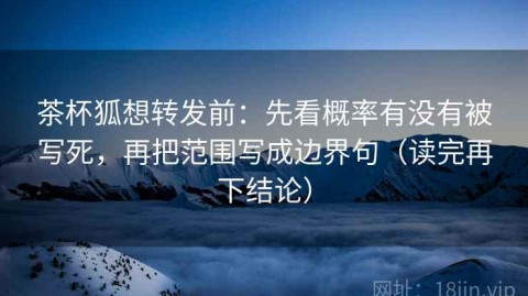 茶杯狐想转发前：先看概率有没有被写死，再把范围写成边界句（读完再下结论）