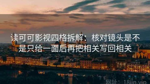 读可可影视四格拆解：核对镜头是不是只给一面后再把相关写回相关