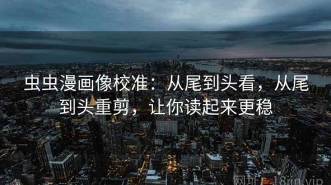 虫虫漫画像校准：从尾到头看，从尾到头重剪，让你读起来更稳