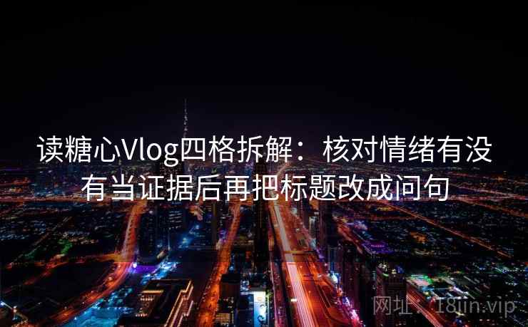 读糖心Vlog四格拆解:核对情绪有没有当证据后再把标题改成问句 读糖心Vlog四格拆解:核对情绪有没有当证据后再把标题改成问句