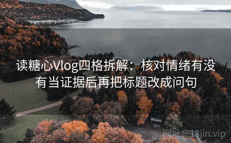 读糖心Vlog四格拆解:核对情绪有没有当证据后再把标题改成问句 读糖心Vlog四格拆解:核对情绪有没有当证据后再把标题改成问句
