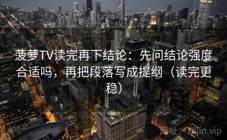 菠萝TV读完再下结论：先问结论强度合适吗，再把段落写成提纲（读完更稳）