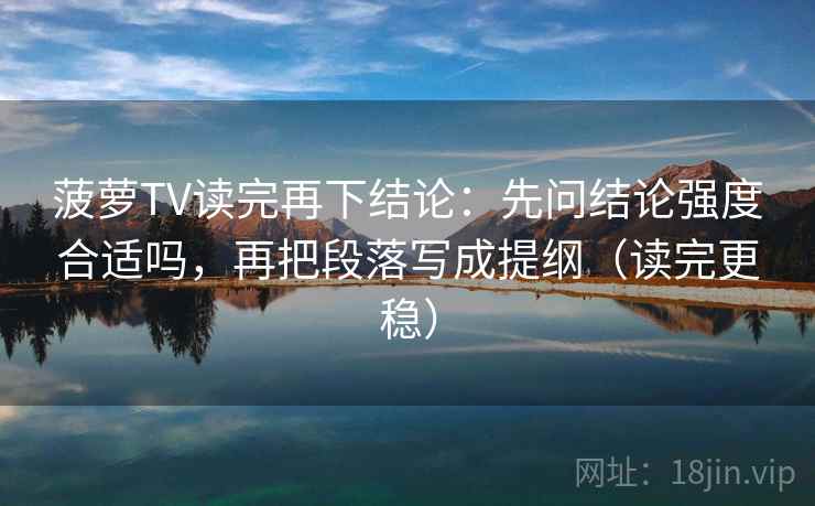 菠萝TV读完再下结论：先问结论强度合适吗，再把段落写成提纲（读完更稳）