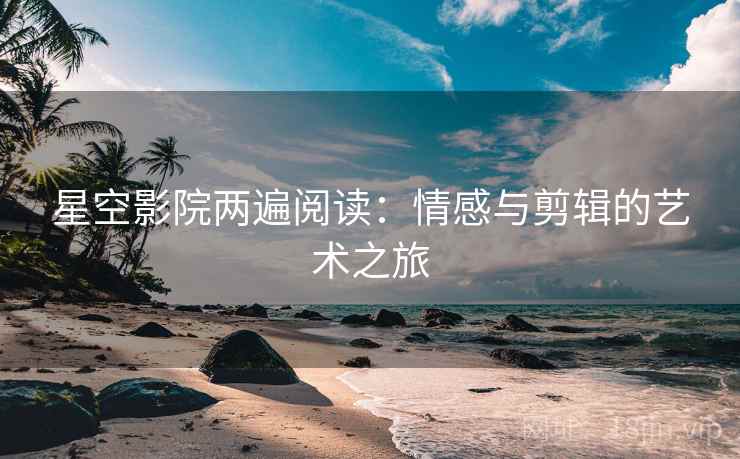 星空影院两遍阅读：情感与剪辑的艺术之旅