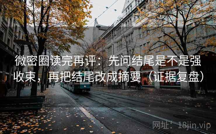 微密圈读完再评：先问结尾是不是强收束，再把结尾改成摘要（证据复盘）