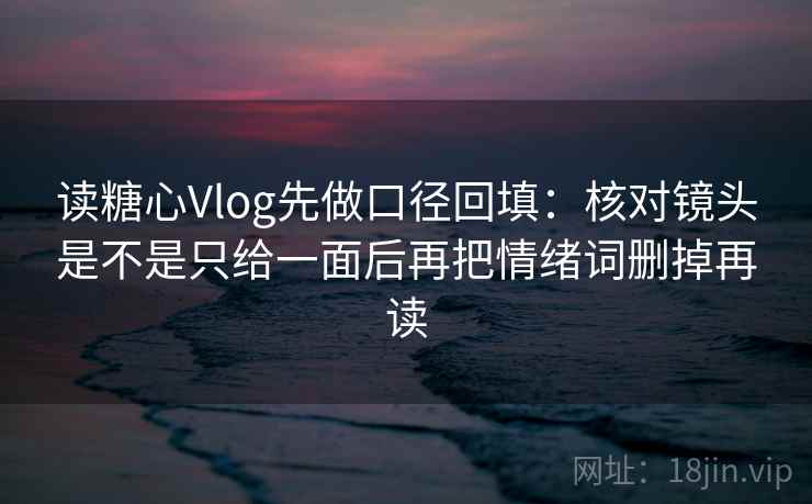 读糖心Vlog先做口径回填：核对镜头是不是只给一面后再把情绪词删掉再读
