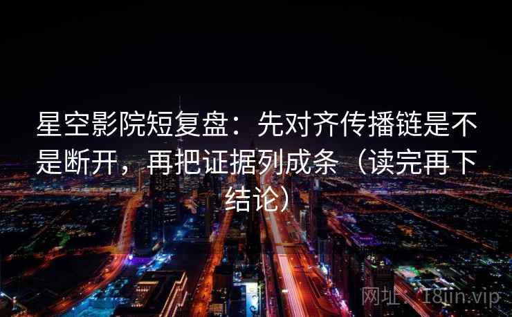 星空影院短复盘：先对齐传播链是不是断开，再把证据列成条（读完再下结论）