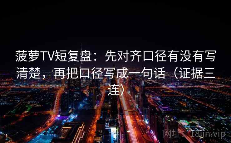 菠萝TV短复盘：先对齐口径有没有写清楚，再把口径写成一句话（证据三连）