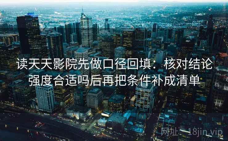 读天天影院先做口径回填：核对结论强度合适吗后再把条件补成清单