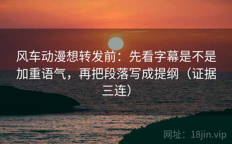 风车动漫想转发前:先看字幕是不是加重语气,再把段落写成提纲(证据三连) 风车动漫想转发前:先看字幕是不是加重语气,再把段落写成提纲(证据三连)