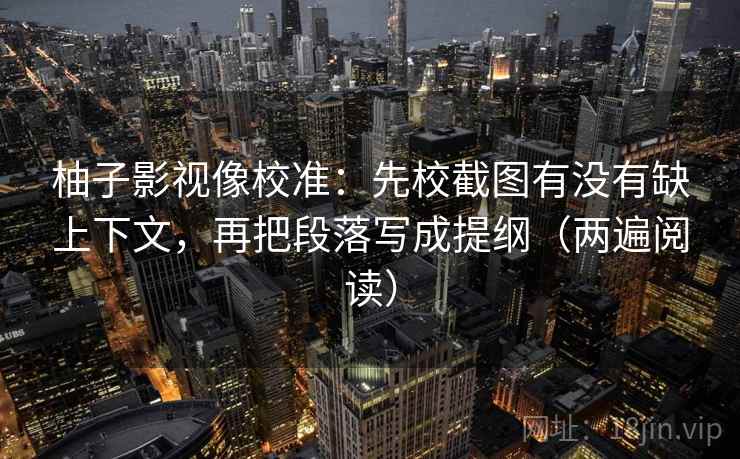 柚子影视像校准:先校截图有没有缺上下文,再把段落写成提纲(两遍阅读) 柚子影视像校准:先校截图有没有缺上下文,再把段落写成提纲(两遍阅读)