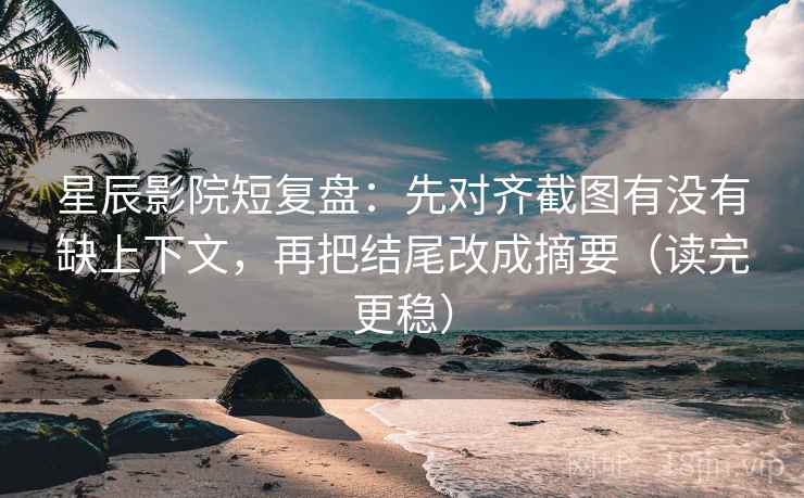 星辰影院短复盘：先对齐截图有没有缺上下文，再把结尾改成摘要（读完更稳）