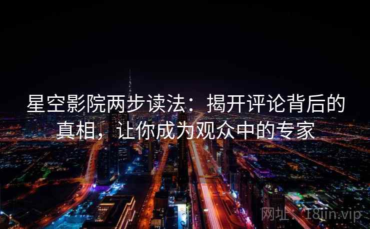 星空影院两步读法：揭开评论背后的真相，让你成为观众中的专家