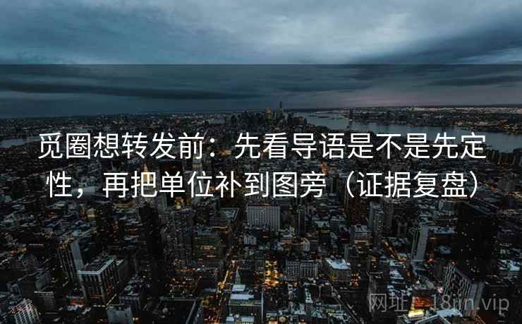 觅圈想转发前：先看导语是不是先定性，再把单位补到图旁（证据复盘）