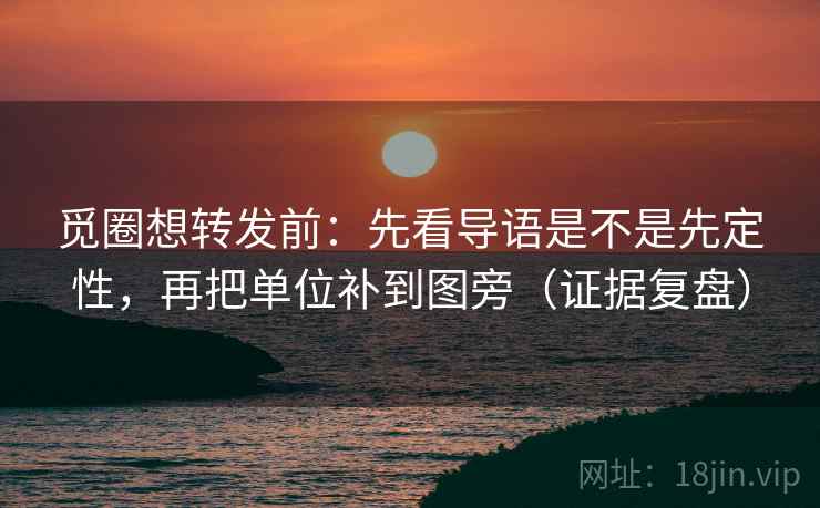 觅圈想转发前：先看导语是不是先定性，再把单位补到图旁（证据复盘）