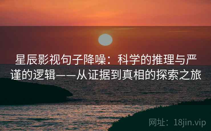 星辰影视句子降噪:科学的推理与严谨的逻辑——从证据到真相的探索之旅 星辰影视句子降噪:科学的推理与严谨的逻辑——从证据到真相的探索之旅