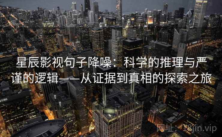 星辰影视句子降噪:科学的推理与严谨的逻辑——从证据到真相的探索之旅 星辰影视句子降噪:科学的推理与严谨的逻辑——从证据到真相的探索之旅