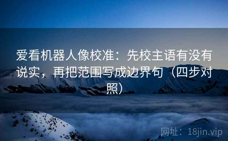 爱看机器人像校准：先校主语有没有说实，再把范围写成边界句（四步对照）