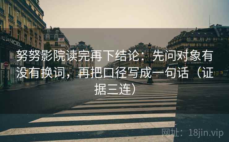 努努影院读完再下结论：先问对象有没有换词，再把口径写成一句话（证据三连）