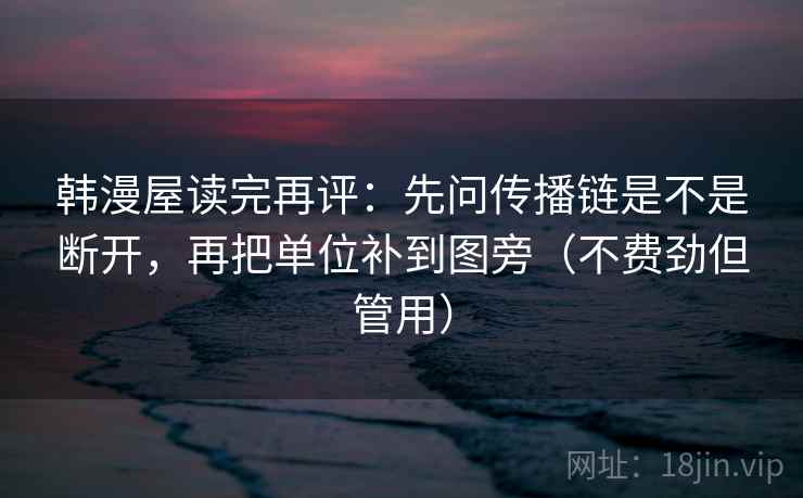 韩漫屋读完再评：先问传播链是不是断开，再把单位补到图旁（不费劲但管用）