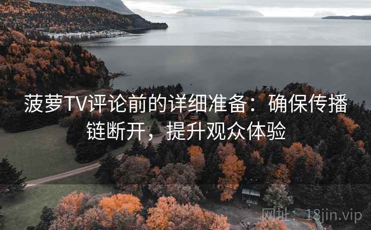 菠萝TV评论前的详细准备：确保传播链断开，提升观众体验