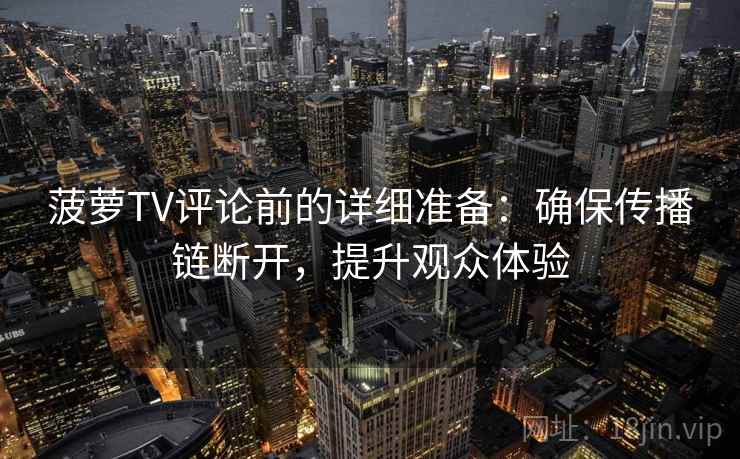 菠萝TV评论前的详细准备：确保传播链断开，提升观众体验