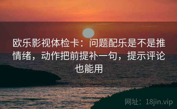 欧乐影视体检卡：问题配乐是不是推情绪，动作把前提补一句，提示评论也能用
