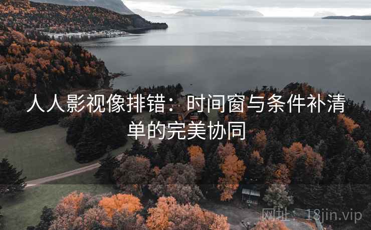 人人影视像排错：时间窗与条件补清单的完美协同