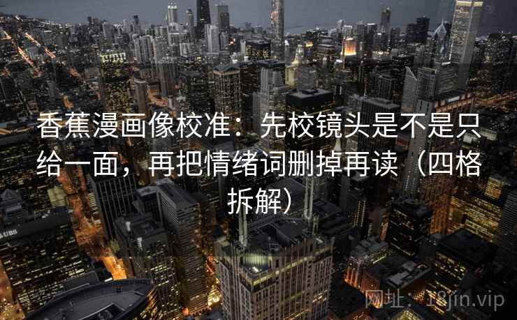 香蕉漫画像校准：先校镜头是不是只给一面，再把情绪词删掉再读（四格拆解）