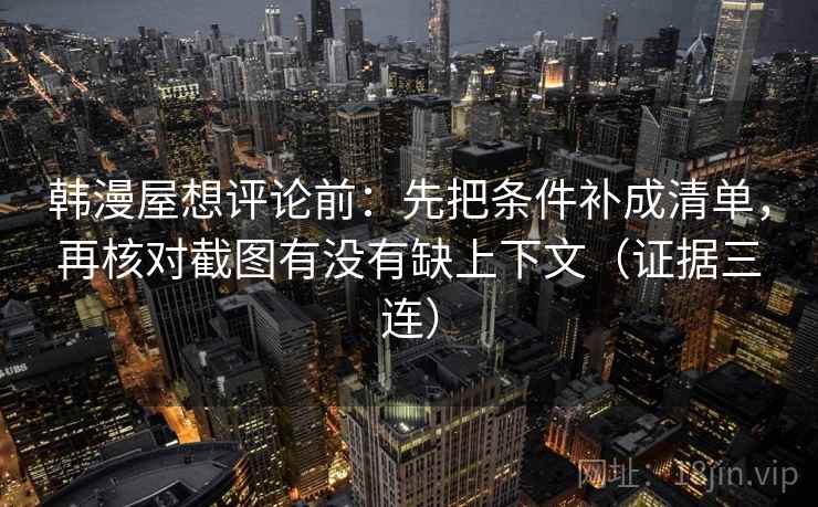 韩漫屋想评论前:先把条件补成清单,再核对截图有没有缺上下文(证据三连) 韩漫屋想评论前:先把条件补成清单,再核对截图有没有缺上下文(证据三连)