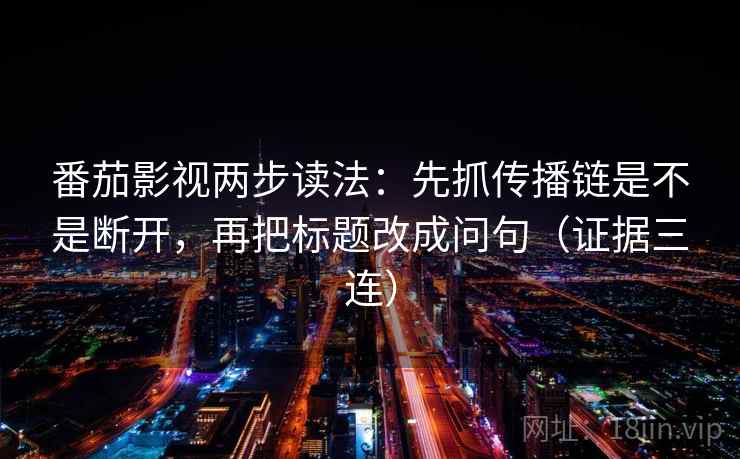 番茄影视两步读法:先抓传播链是不是断开,再把标题改成问句(证据三连) 番茄影视两步读法:先抓传播链是不是断开,再把标题改成问句(证据三连)