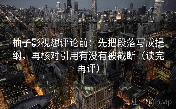柚子影视想评论前：先把段落写成提纲，再核对引用有没有被截断（读完再评）