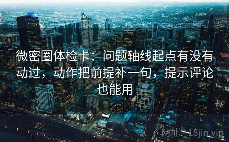 微密圈体检卡：问题轴线起点有没有动过，动作把前提补一句，提示评论也能用