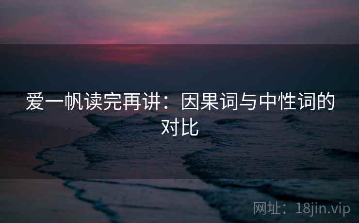 爱一帆读完再讲：因果词与中性词的对比