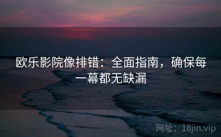 欧乐影院像排错：全面指南，确保每一幕都无缺漏