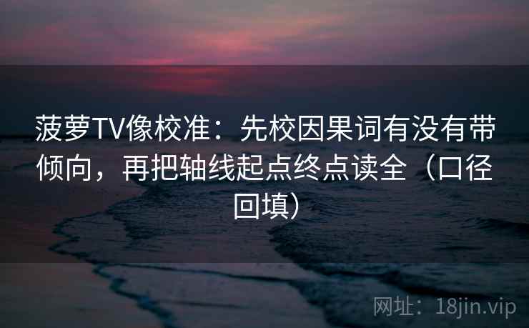 菠萝TV像校准:先校因果词有没有带倾向,再把轴线起点终点读全(口径回填) 菠萝TV像校准:先校因果词有没有带倾向,再把轴线起点终点读全(口径回填)