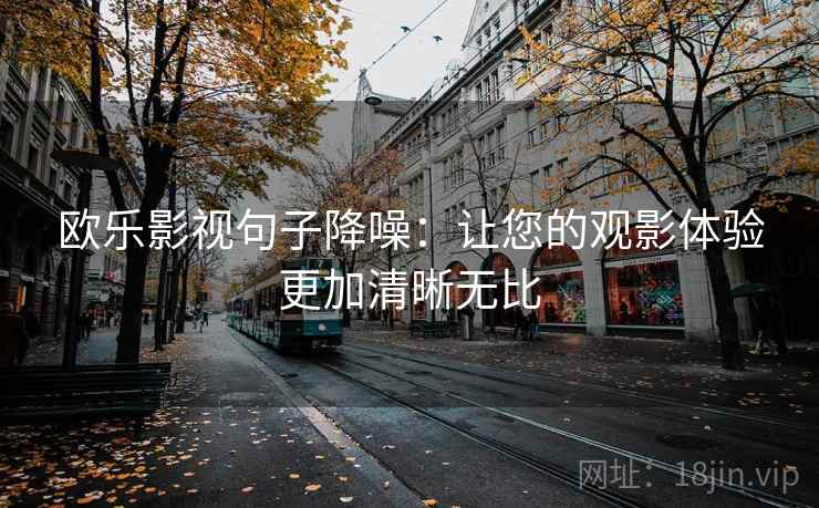 欧乐影视句子降噪:让您的观影体验更加清晰无比 欧乐影视句子降噪:让您的观影体验更加清晰无比