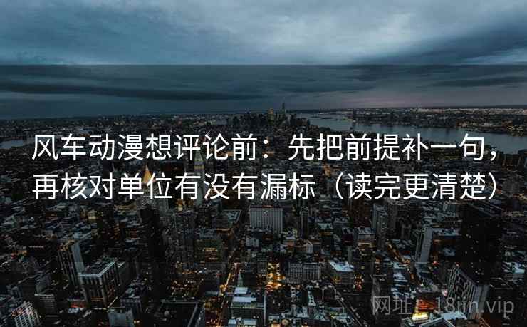 风车动漫想评论前:先把前提补一句,再核对单位有没有漏标(读完更清楚) 风车动漫想评论前:先把前提补一句,再核对单位有没有漏标(读完更清楚)