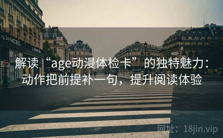 解读“age动漫体检卡”的独特魅力:动作把前提补一句,提升阅读体验 解读“age动漫体检卡”的独特魅力:动作把前提补一句,提升阅读体验