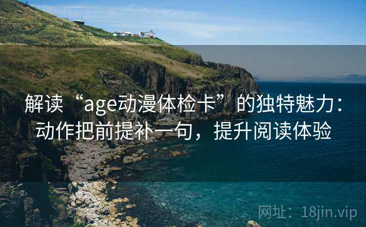 解读“age动漫体检卡”的独特魅力:动作把前提补一句,提升阅读体验 解读“age动漫体检卡”的独特魅力:动作把前提补一句,提升阅读体验