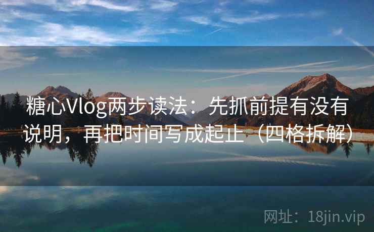 糖心Vlog两步读法:先抓前提有没有说明,再把时间写成起止(四格拆解) 糖心Vlog两步读法:先抓前提有没有说明,再把时间写成起止(四格拆解)