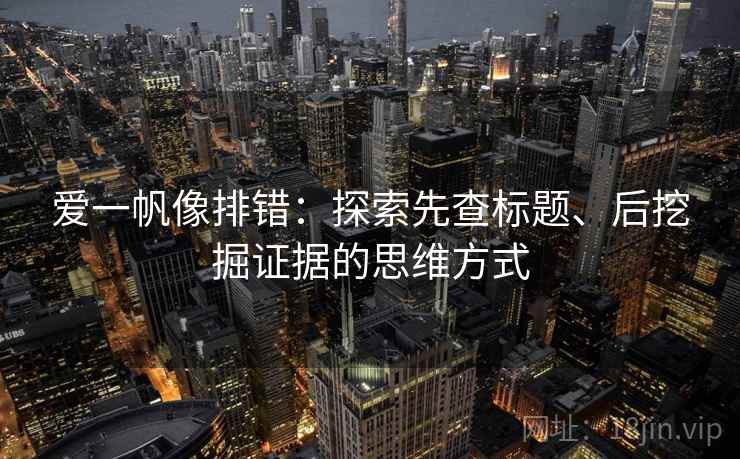 爱一帆像排错：探索先查标题、后挖掘证据的思维方式