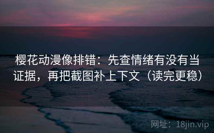 樱花动漫像排错：先查情绪有没有当证据，再把截图补上下文（读完更稳）