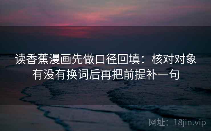 读香蕉漫画先做口径回填:核对对象有没有换词后再把前提补一句 读香蕉漫画先做口径回填:核对对象有没有换词后再把前提补一句